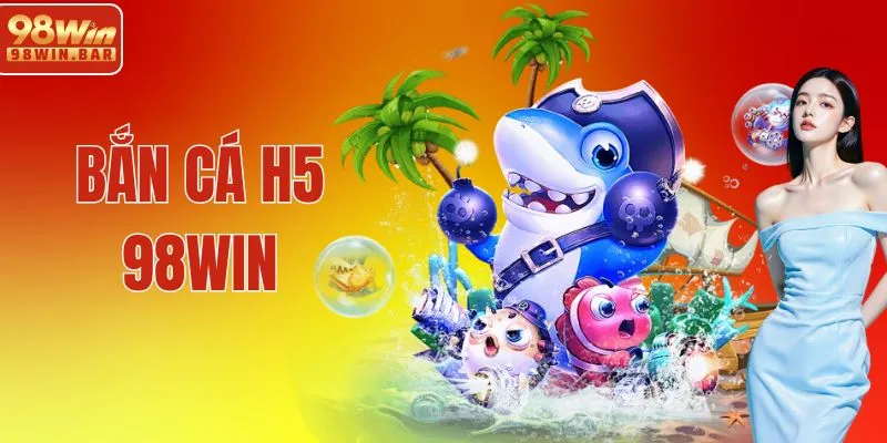 Bắn Cá H5 98WIN | Toàn Diện Game Hot Và Bí Kíp Săn Thưởng